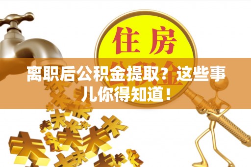 巴林右旗离职后公积金提取？这些事儿你得知道！