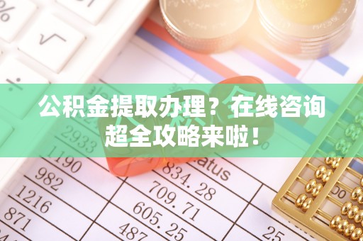巴林右旗公积金提取办理？在线咨询超全攻略来啦！