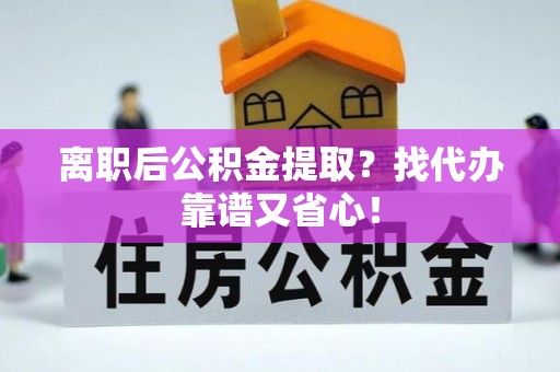巴林右旗离职后公积金提取？找代办靠谱又省心！