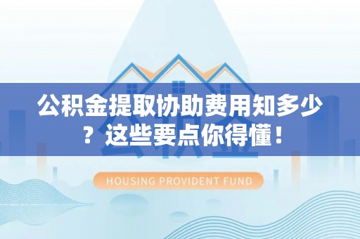 巴林右旗公积金提取协助费用知多少？这些要点你得懂！