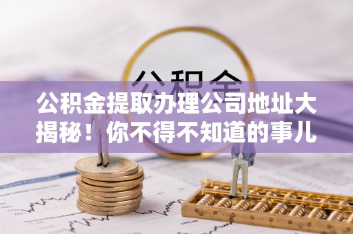 巴林右旗公积金提取办理公司地址大揭秘！你不得不知道的事儿
