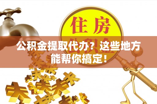 巴林右旗公积金提取代办？这些地方能帮你搞定！