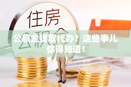 巴林右旗公积金提取代办？这些事儿你得知道！