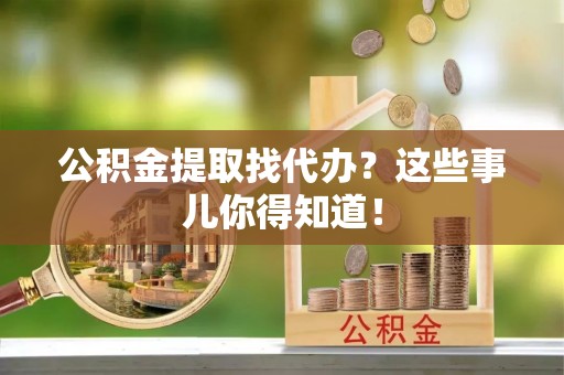 巴林右旗公积金提取找代办？这些事儿你得知道！