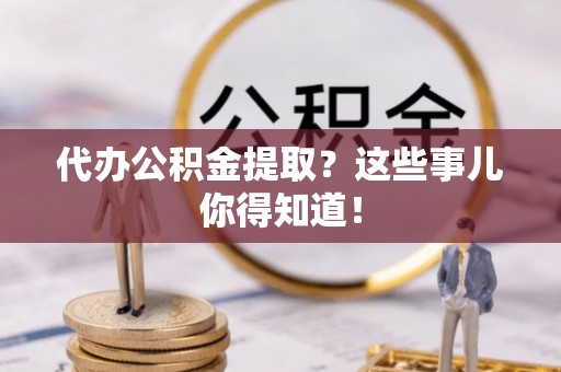 巴林右旗代办公积金提取？这些事儿你得知道！