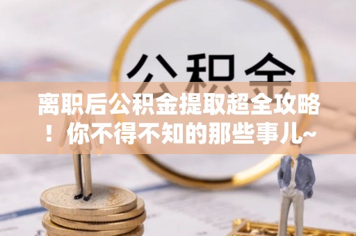 巴林右旗离职后公积金提取超全攻略！你不得不知的那些事儿~
