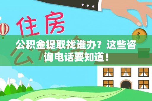 巴林右旗公积金提取找谁办？这些咨询电话要知道！