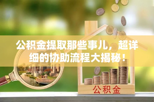 巴林右旗公积金提取那些事儿，超详细的协助流程大揭秘！