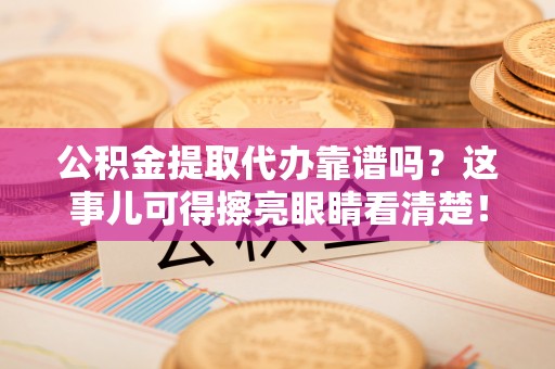 巴林右旗公积金提取代办靠谱吗？这事儿可得擦亮眼睛看清楚！