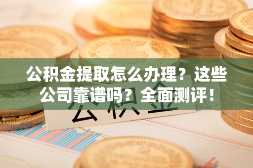 巴林右旗公积金提取怎么办理？这些公司靠谱吗？全面测评！