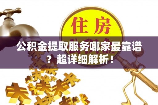 巴林右旗公积金提取服务哪家最靠谱？超详细解析！