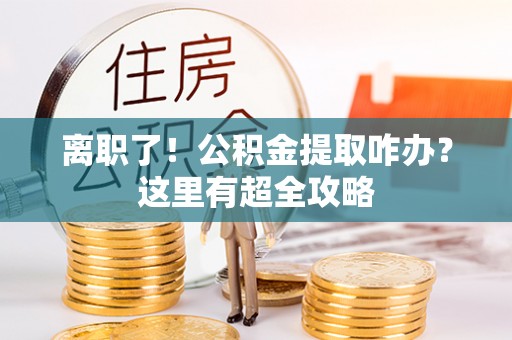巴林右旗离职了！公积金提取咋办？这里有超全攻略