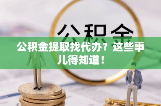 巴林右旗公积金提取找代办？这些事儿得知道！