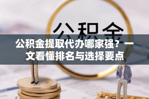 巴林右旗公积金提取代办哪家强？一文看懂排名与选择要点