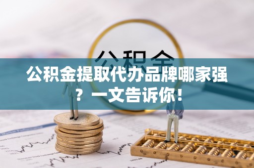 巴林右旗公积金提取代办品牌哪家强？一文告诉你！