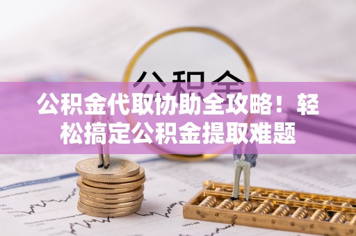 巴林右旗公积金代取协助全攻略！轻松搞定公积金提取难题