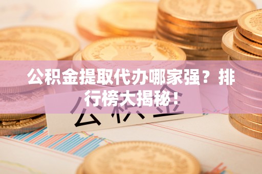 巴林右旗公积金提取代办哪家强？排行榜大揭秘！