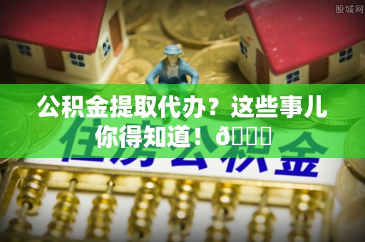 巴林右旗公积金提取代办？这些事儿你得知道！😎