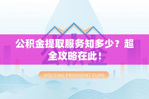 巴林右旗公积金提取服务知多少？超全攻略在此！