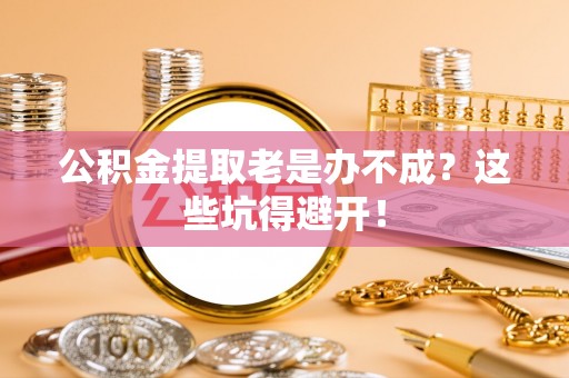 巴林右旗公积金提取老是办不成？这些坑得避开！