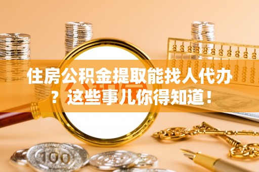 巴林右旗住房公积金提取能找人代办？这些事儿你得知道！