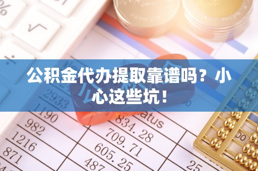 巴林右旗公积金代办提取靠谱吗？小心这些坑！