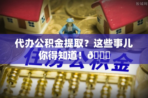 巴林右旗代办公积金提取？这些事儿你得知道！😎