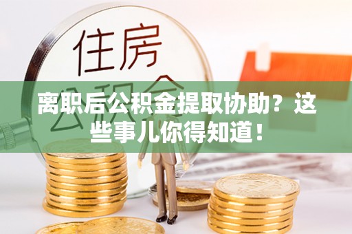 巴林右旗离职后公积金提取协助？这些事儿你得知道！