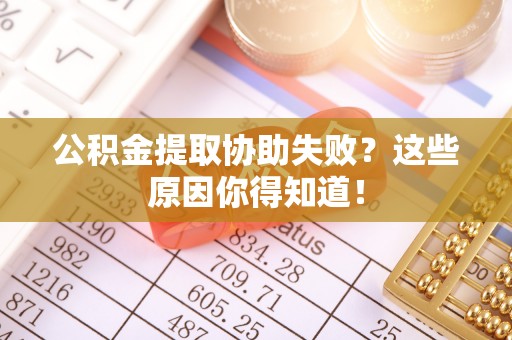 巴林右旗公积金提取协助失败？这些原因你得知道！