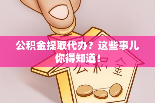 巴林右旗公积金提取代办？这些事儿你得知道！