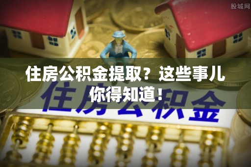 巴林右旗住房公积金提取？这些事儿你得知道！