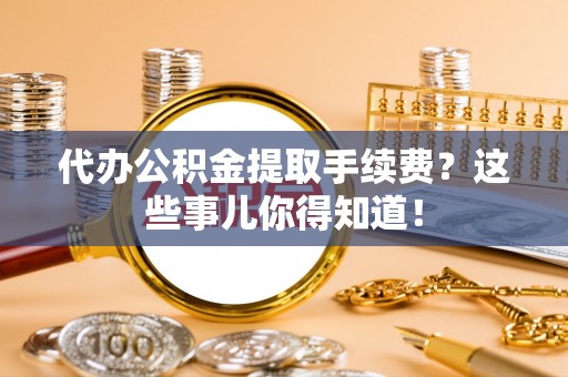 巴林右旗代办公积金提取手续费？这些事儿你得知道！