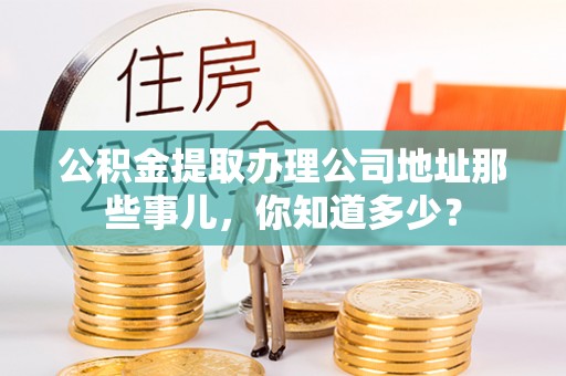 巴林右旗公积金提取办理公司地址那些事儿，你知道多少？