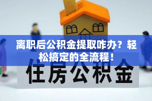 巴林右旗离职后公积金提取咋办？轻松搞定的全流程！