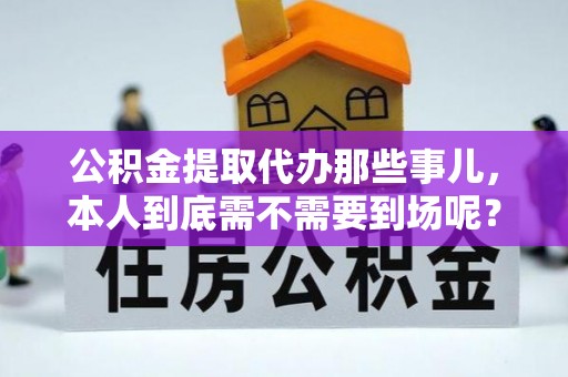 巴林右旗公积金提取代办那些事儿，本人到底需不需要到场呢？