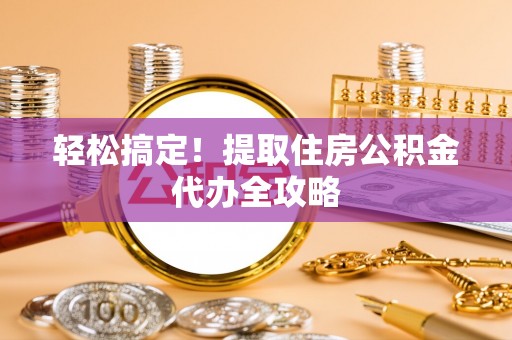 巴林右旗轻松搞定！提取住房公积金代办全攻略