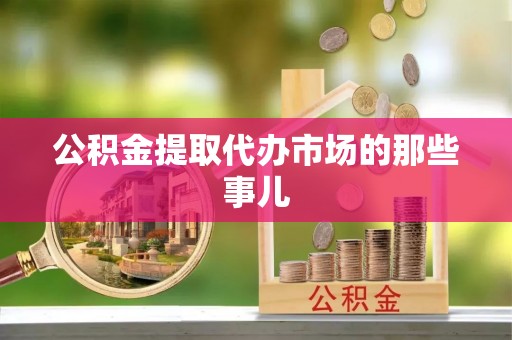 巴林右旗公积金提取代办市场的那些事儿