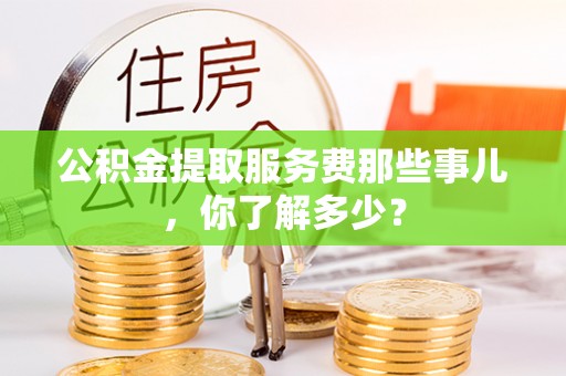 巴林右旗公积金提取服务费那些事儿，你了解多少？