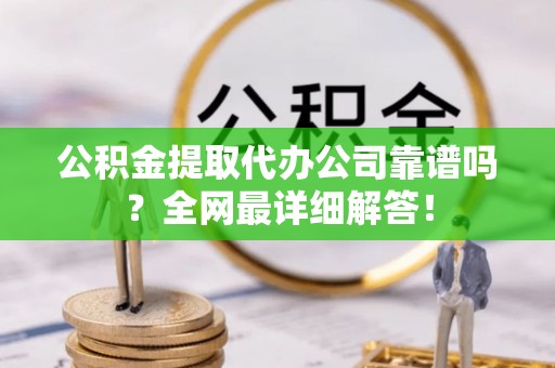 巴林右旗公积金提取代办公司靠谱吗？全网最详细解答！
