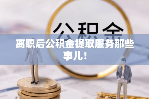 巴林右旗离职后公积金提取服务那些事儿！