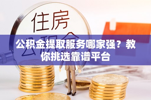 巴林右旗公积金提取服务哪家强？教你挑选靠谱平台
