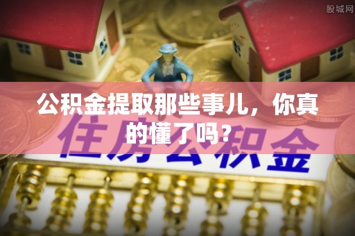 巴林右旗公积金提取那些事儿，你真的懂了吗？