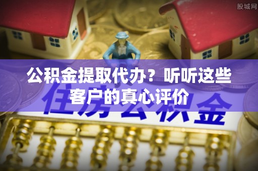 巴林右旗公积金提取代办？听听这些客户的真心评价