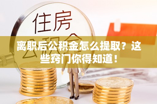 巴林右旗离职后公积金怎么提取？这些窍门你得知道！