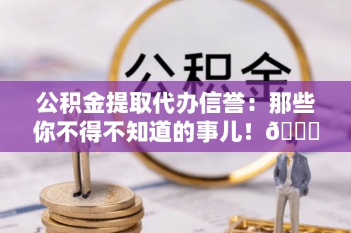 巴林右旗公积金提取代办信誉：那些你不得不知道的事儿！😎