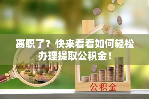 巴林右旗离职了？快来看看如何轻松办理提取公积金！