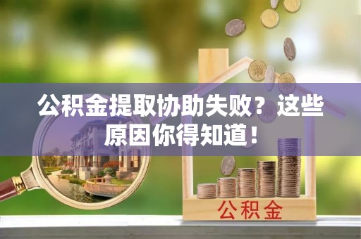 巴林右旗公积金提取协助失败？这些原因你得知道！