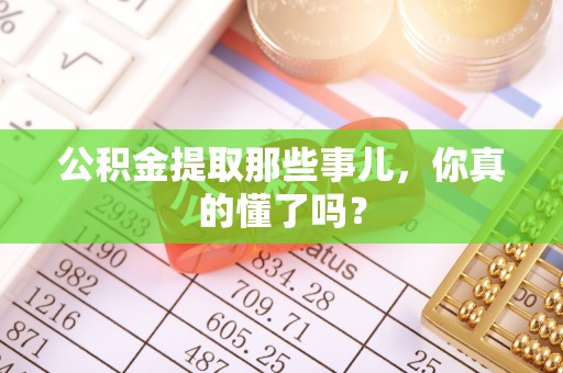 巴林右旗公积金提取那些事儿，你真的懂了吗？