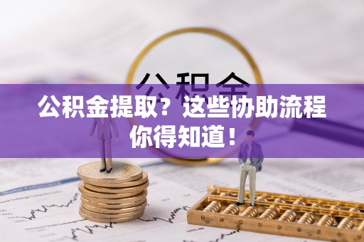 巴林右旗公积金提取？这些协助流程你得知道！