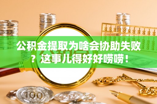 巴林右旗公积金提取为啥会协助失败？这事儿得好好唠唠！